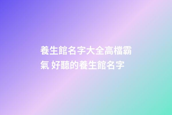 養生館名字大全高檔霸氣 好聽的養生館名字-第1張-店鋪起名-玄機派